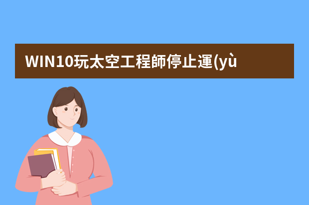 WIN10玩太空工程師停止運(yùn)行是怎么回事