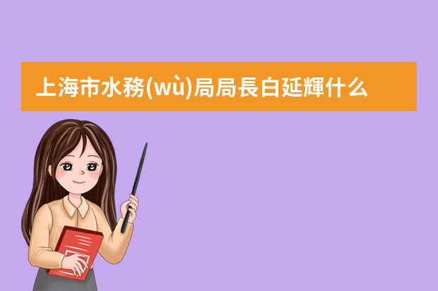 上海市水務(wù)局局長白延輝什么級別規(guī)格干部