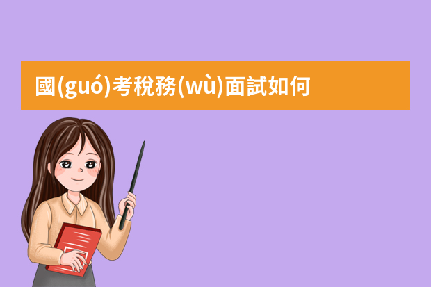 國(guó)考稅務(wù)面試如何準(zhǔn)備