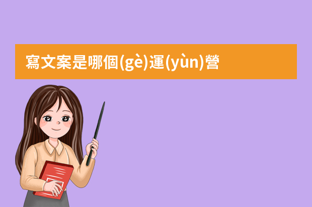 寫文案是哪個(gè)運(yùn)營模塊里的工作