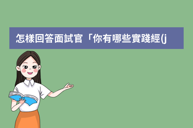 怎樣回答面試官「你有哪些實踐經(jīng)歷？」