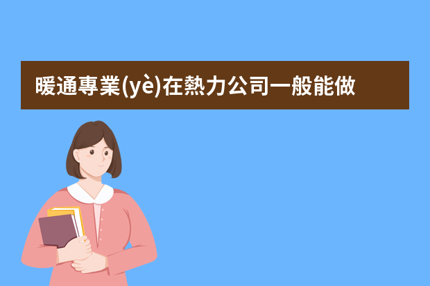 暖通專業(yè)在熱力公司一般能做什么工作