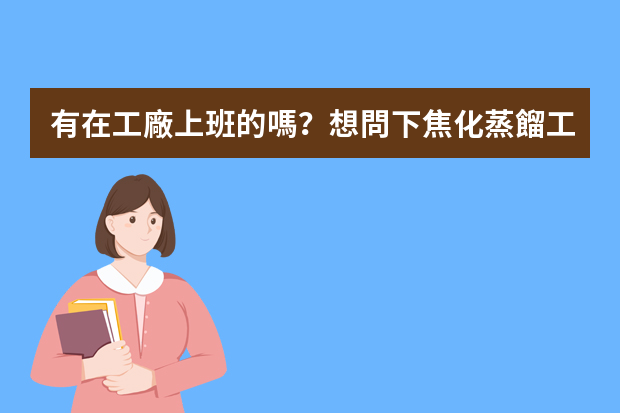 有在工廠上班的嗎？想問下焦化蒸餾工是干些什么的