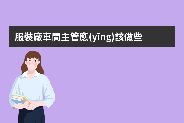 服裝廠車間主管應(yīng)該做些什么工作？