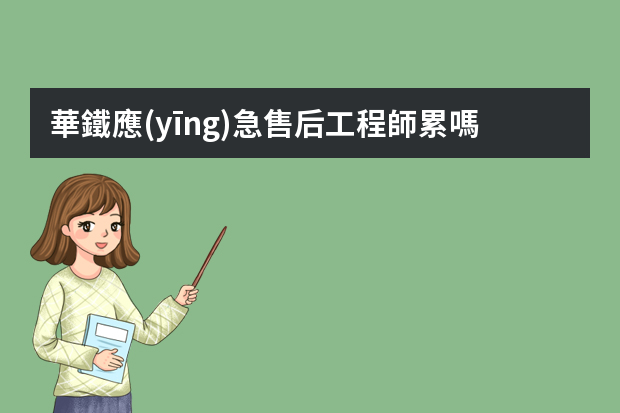 華鐵應(yīng)急售后工程師累嗎