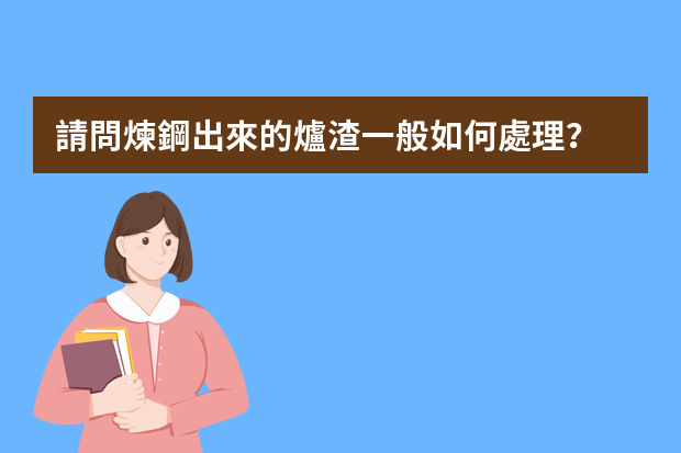 請問煉鋼出來的爐渣一般如何處理？