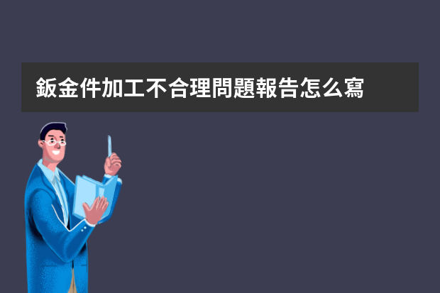 鈑金件加工不合理問題報告怎么寫