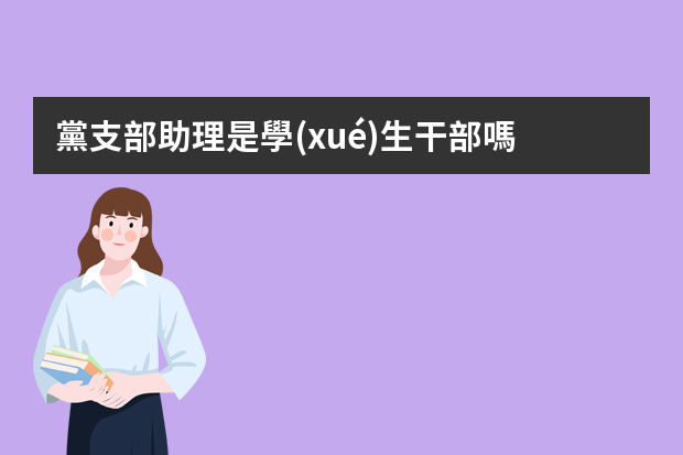 黨支部助理是學(xué)生干部嗎